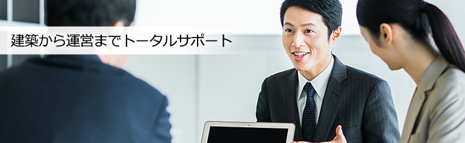 建築から運営までトータルサポート